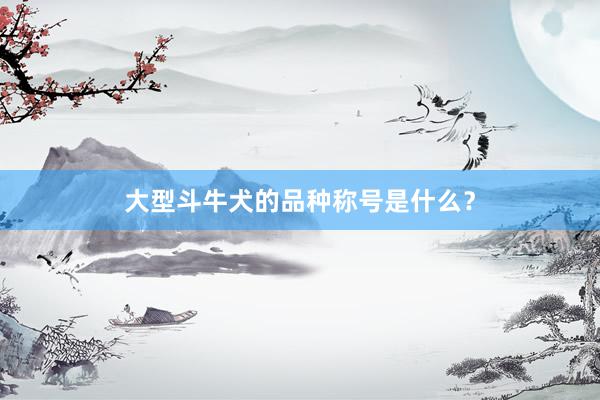 大型斗牛犬的品种称号是什么？
